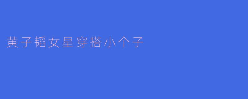 黄子韬女星穿搭小个子