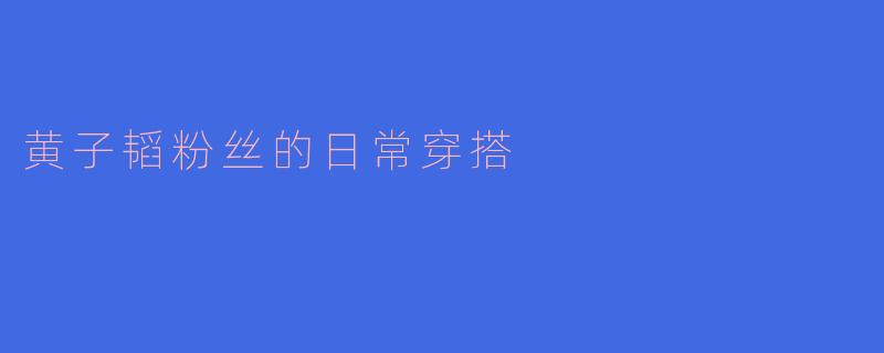 黄子韬粉丝的日常穿搭