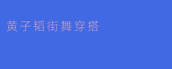 黄子韬街舞穿搭