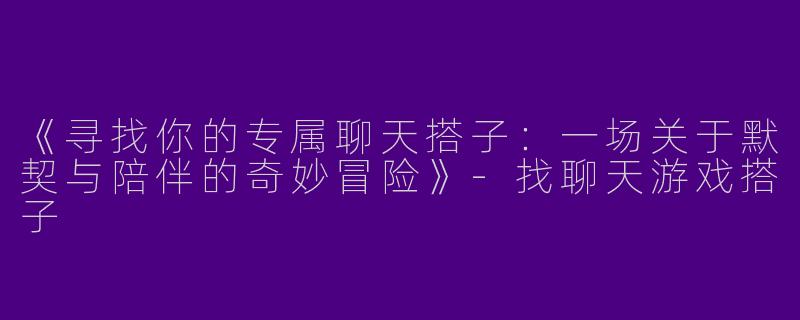 《寻找你的专属聊天搭子：一场关于默契与陪伴的奇妙冒险》-找聊天游戏搭子