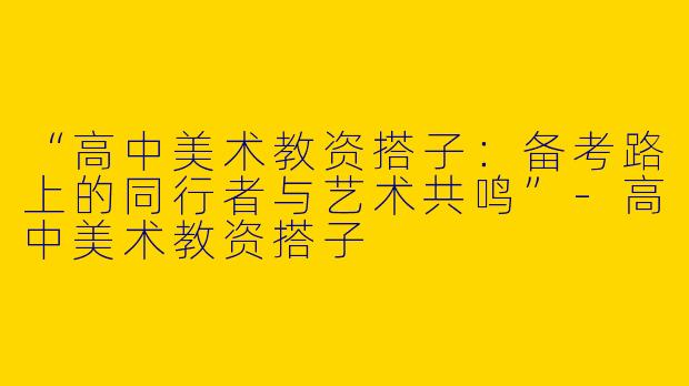 “高中美术教资搭子：备考路上的同行者与艺术共鸣”-高中美术教资搭子
