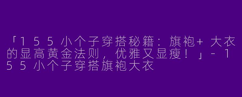 「155小个子穿搭秘籍：旗袍+大衣的显高黄金法则，优雅又显瘦！」-155小个子穿搭旗袍大衣