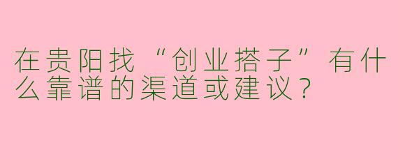 在贵阳找“创业搭子”有什么靠谱的渠道或建议？