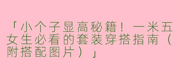 「小个子显高秘籍！一米五女生必看的套装穿搭指南（附搭配图片）」