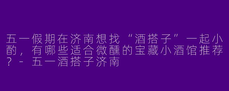 五一假期在济南想找“酒搭子”一起小酌，有哪些适合微醺的宝藏小酒馆推荐？-五一酒搭子济南
