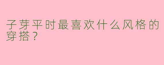 子芽平时最喜欢什么风格的穿搭？