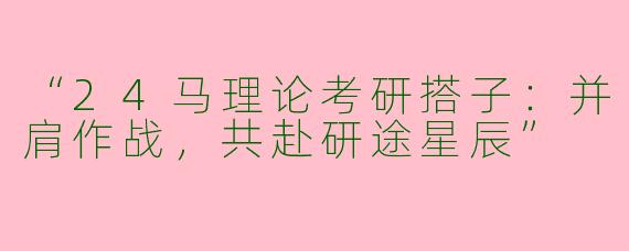 “24马理论考研搭子：并肩作战，共赴研途星辰”