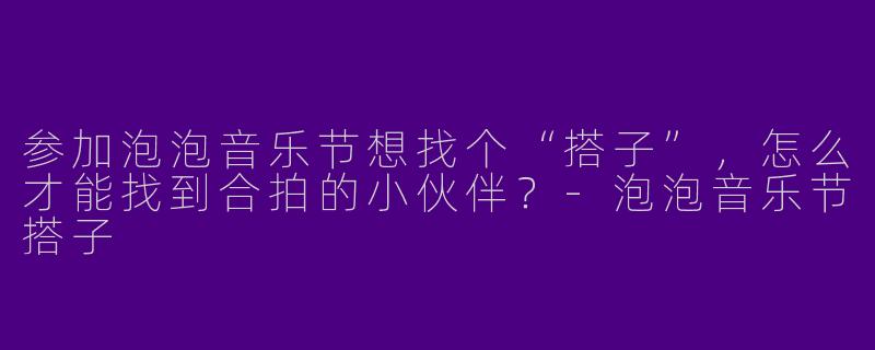 参加泡泡音乐节想找个“搭子”，怎么才能找到合拍的小伙伴？-泡泡音乐节搭子
