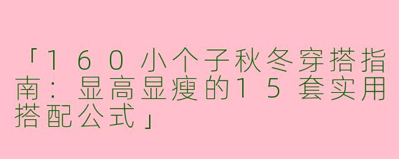 「160小个子秋冬穿搭指南：显高显瘦的15套实用搭配公式」