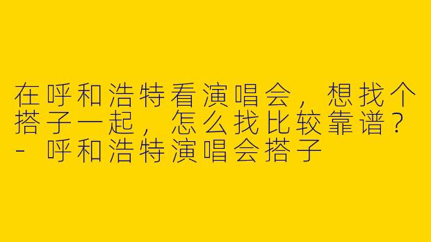 在呼和浩特看演唱会，想找个搭子一起，怎么找比较靠谱？-呼和浩特演唱会搭子