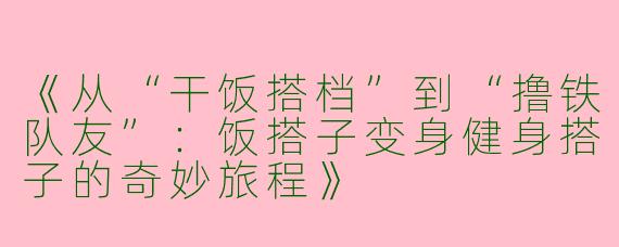 《从“干饭搭档”到“撸铁队友”：饭搭子变身健身搭子的奇妙旅程》