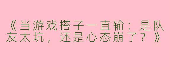《当游戏搭子一直输：是队友太坑，还是心态崩了？》
