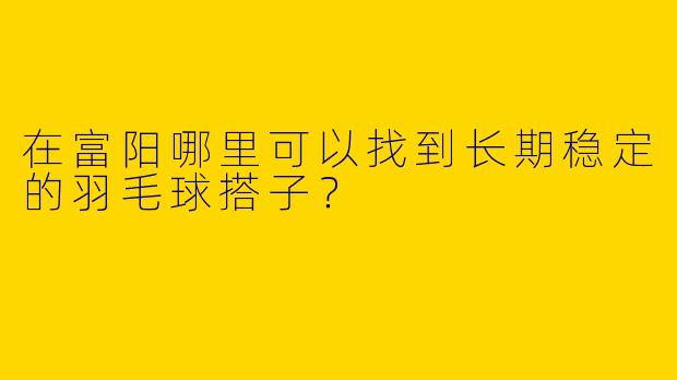 在富阳哪里可以找到长期稳定的羽毛球搭子？