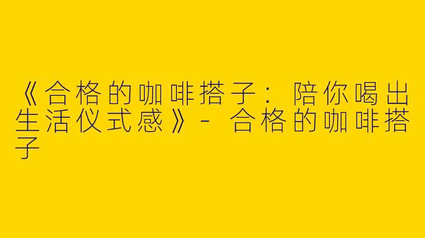 《合格的咖啡搭子：陪你喝出生活仪式感》-合格的咖啡搭子
