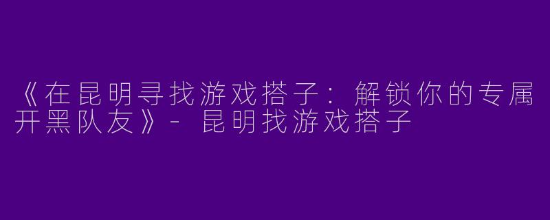《在昆明寻找游戏搭子：解锁你的专属开黑队友》-昆明找游戏搭子