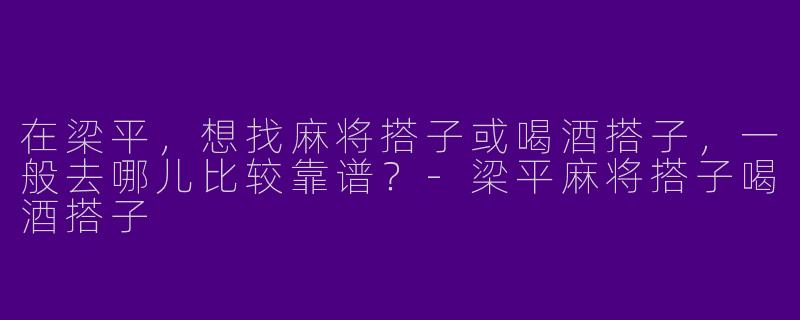 在梁平，想找麻将搭子或喝酒搭子，一般去哪儿比较靠谱？-梁平麻将搭子喝酒搭子