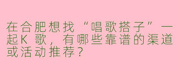 在合肥想找“唱歌搭子”一起K歌，有哪些靠谱的渠道或活动推荐？