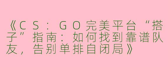《CS:GO完美平台“搭子”指南：如何找到靠谱队友，告别单排自闭局》