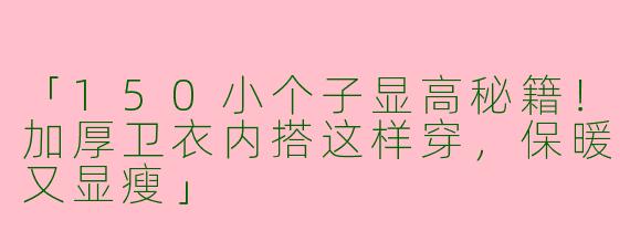 「150小个子显高秘籍！加厚卫衣内搭这样穿，保暖又显瘦」
