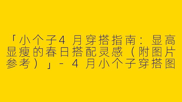 「小个子4月穿搭指南：显高显瘦的春日搭配灵感（附图片参考）」-4月小个子穿搭图片