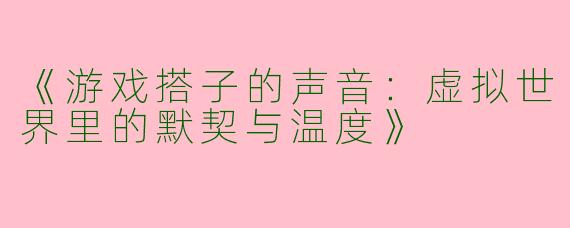 《游戏搭子的声音：虚拟世界里的默契与温度》