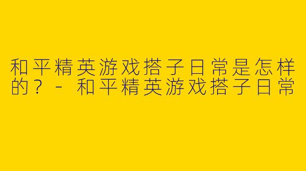 和平精英游戏搭子日常是怎样的？