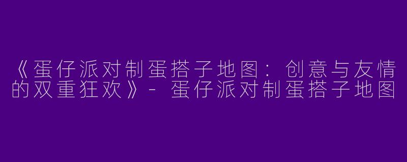 《蛋仔派对制蛋搭子地图：创意与友情的双重狂欢》-蛋仔派对制蛋搭子地图