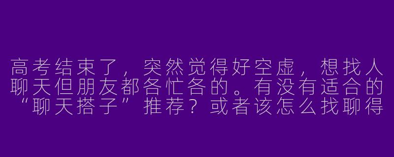 高考结束了，突然觉得好空虚，想找人聊天但朋友都各忙各的。有没有适合的“聊天搭子”推荐？或者该怎么找聊得来的人？-高考后聊天搭子