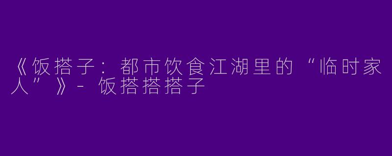 《饭搭子：都市饮食江湖里的“临时家人”》-饭搭搭搭子