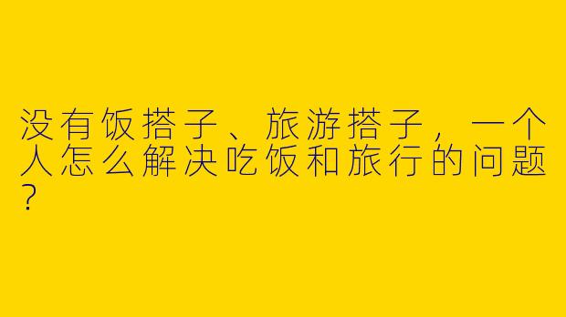 没有饭搭子、旅游搭子，一个人怎么解决吃饭和旅行的问题？