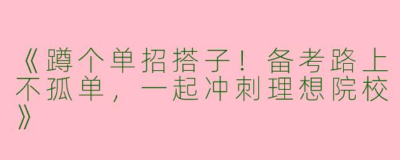 《蹲个单招搭子！备考路上不孤单，一起冲刺理想院校》