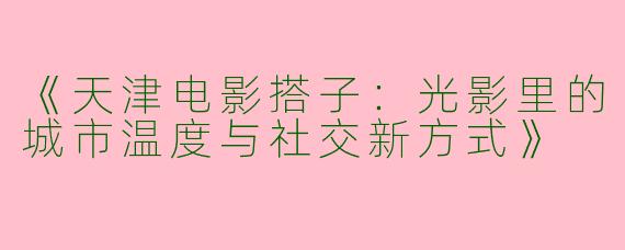 《天津电影搭子：光影里的城市温度与社交新方式》