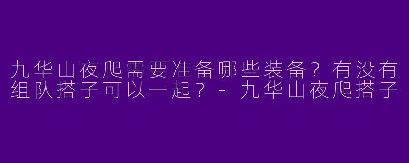 九华山夜爬需要准备哪些装备？有没有组队搭子可以一起？-九华山夜爬搭子