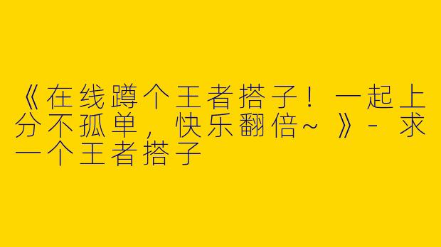 《在线蹲个王者搭子！一起上分不孤单，快乐翻倍~》-求一个王者搭子