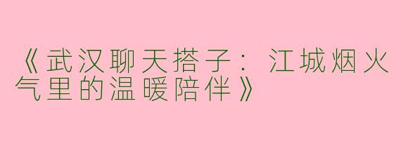 《武汉聊天搭子：江城烟火气里的温暖陪伴》