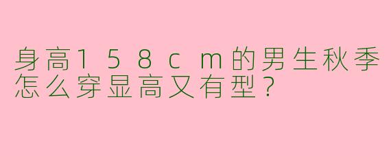 身高158cm的男生秋季怎么穿显高又有型？