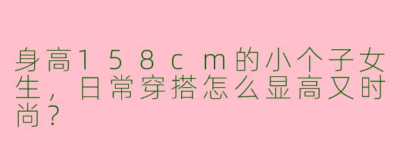 身高158cm的小个子女生，日常穿搭怎么显高又时尚？