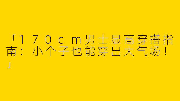 「170cm男士显高穿搭指南：小个子也能穿出大气场！」