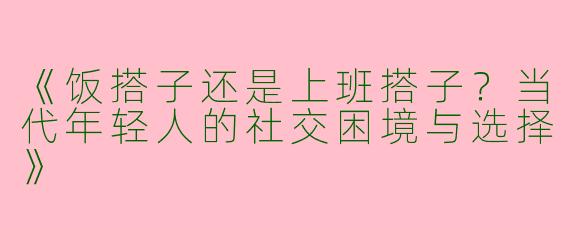 《饭搭子还是上班搭子？当代年轻人的社交困境与选择》
