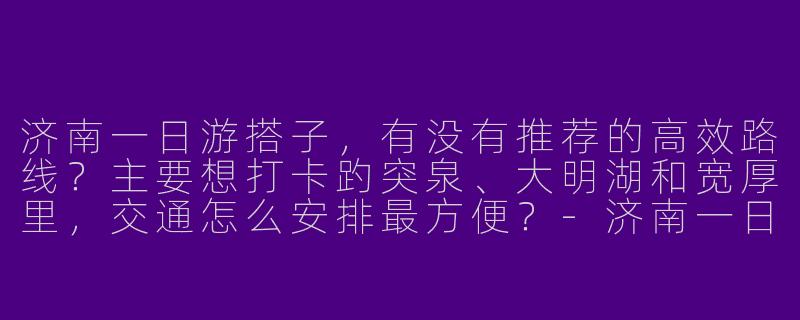 济南一日游搭子，有没有推荐的高效路线？主要想打卡趵突泉、大明湖和宽厚里，交通怎么安排最方便？-济南一日游搭子
