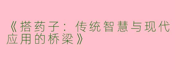 《搭药子：传统智慧与现代应用的桥梁》