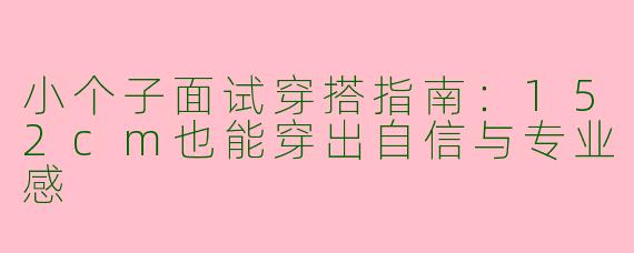小个子面试穿搭指南：152cm也能穿出自信与专业感