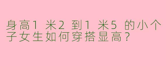 身高1米2到1米5的小个子女生如何穿搭显高？