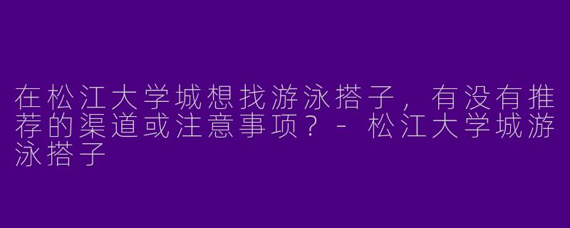 在松江大学城想找游泳搭子，有没有推荐的渠道或注意事项？