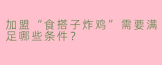 加盟“食搭子炸鸡”需要满足哪些条件？