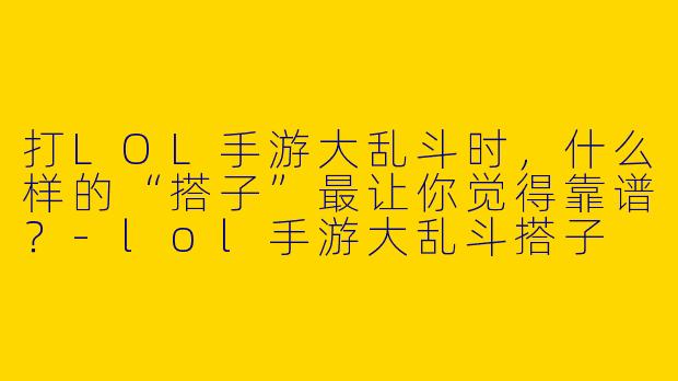 打LOL手游大乱斗时，什么样的“搭子”最让你觉得靠谱？-lol手游大乱斗搭子