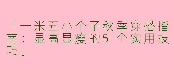 「一米五小个子秋季穿搭指南：显高显瘦的5个实用技巧」