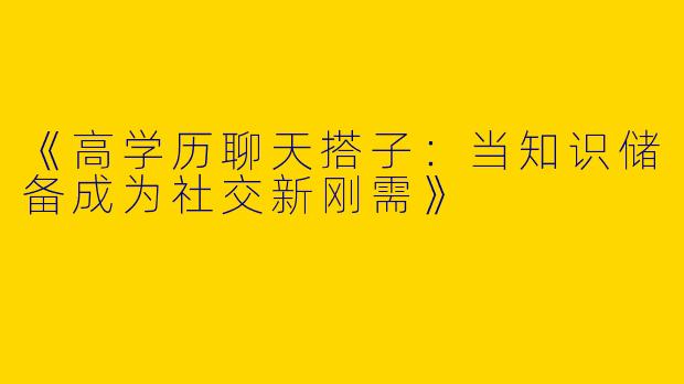 《高学历聊天搭子：当知识储备成为社交新刚需》