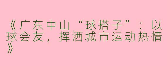 《广东中山“球搭子”：以球会友，挥洒城市运动热情》