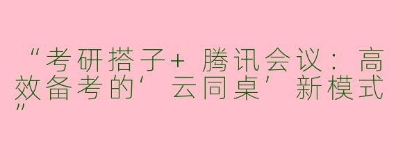 “考研搭子+腾讯会议：高效备考的‘云同桌’新模式”
